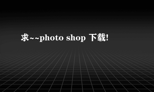 求~~photo shop 下载!