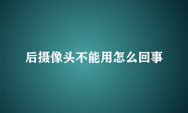 后摄像头不能用怎么回事