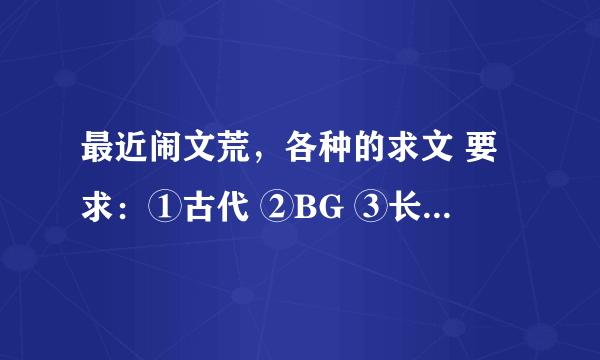 最近闹文荒，各种的求文 要求：①古代 ②BG ③长篇 ④虐文。虐心的。 范例：花千骨 奴儿七七 青楼季九儿