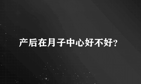 产后在月子中心好不好？