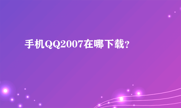 手机QQ2007在哪下载？