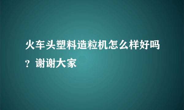 火车头塑料造粒机怎么样好吗？谢谢大家