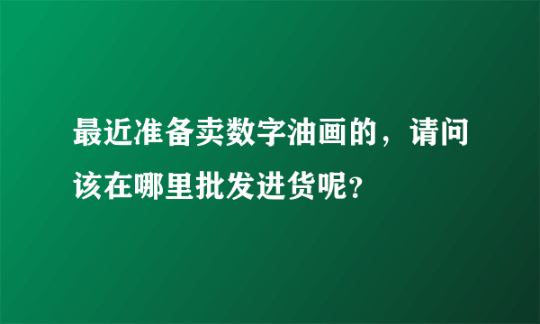 最近准备卖数字油画的，请问该在哪里批发进货呢？