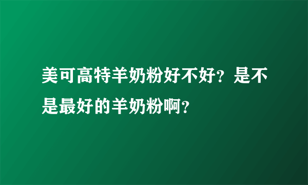 美可高特羊奶粉好不好？是不是最好的羊奶粉啊？