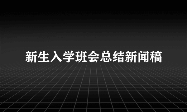 新生入学班会总结新闻稿