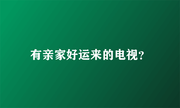 有亲家好运来的电视？