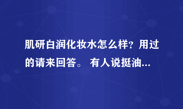 肌研白润化妆水怎么样？用过的请来回答。 有人说挺油的，不适合油性肤质。