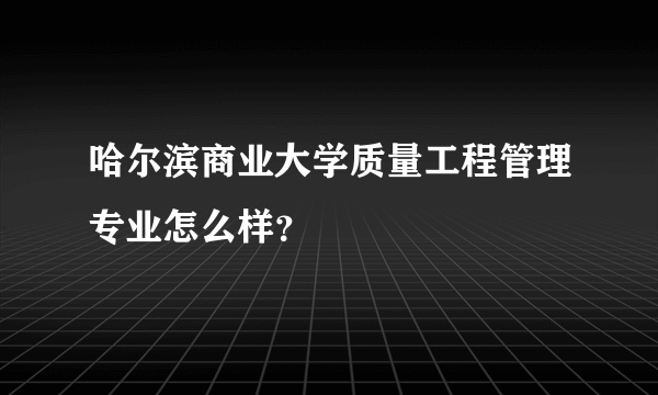 哈尔滨商业大学质量工程管理专业怎么样？