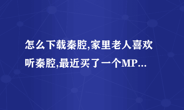 怎么下载秦腔,家里老人喜欢听秦腔,最近买了一个MP3播放器,但是老人又想听本戏,哪里有免费的mp3可以下载呀