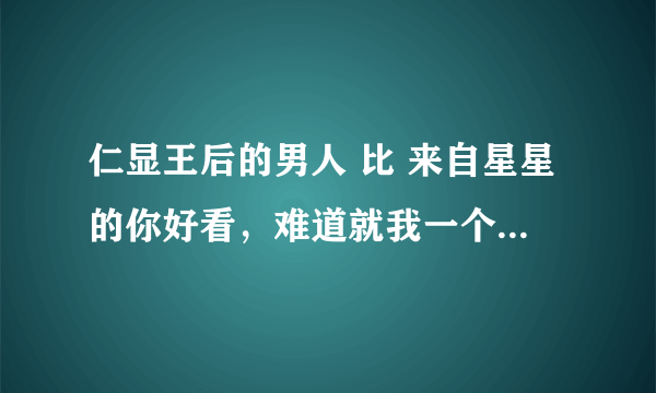 仁显王后的男人 比 来自星星的你好看，难道就我一个人这么觉得？