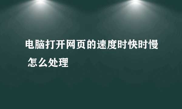 电脑打开网页的速度时快时慢 怎么处理