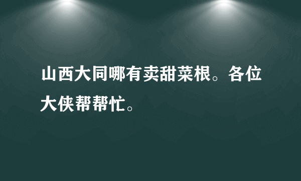 山西大同哪有卖甜菜根。各位大侠帮帮忙。