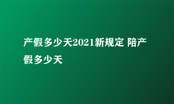 产假多少天2021新规定 陪产假多少天