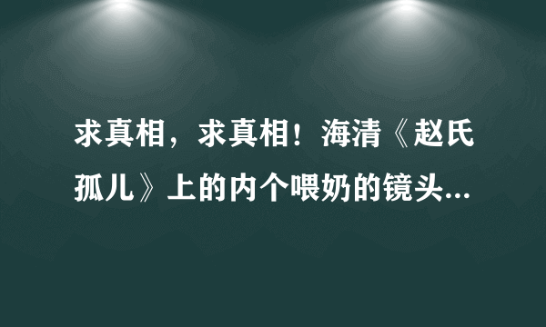 求真相，求真相！海清《赵氏孤儿》上的内个喂奶的镜头真的是一个替身吗？