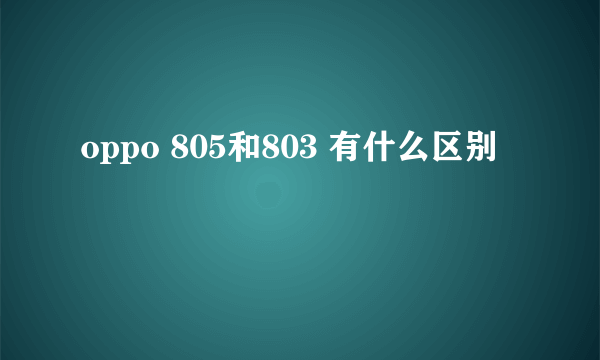 oppo 805和803 有什么区别