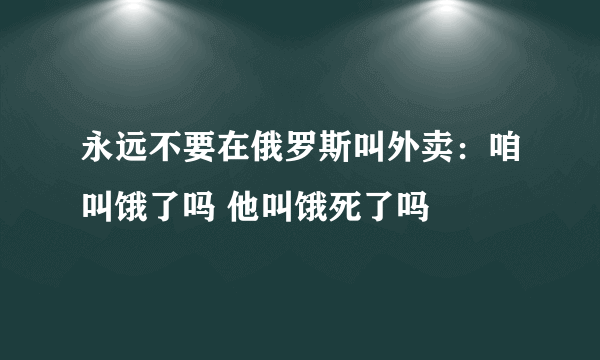 永远不要在俄罗斯叫外卖：咱叫饿了吗 他叫饿死了吗