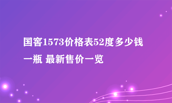 国窖1573价格表52度多少钱一瓶 最新售价一览