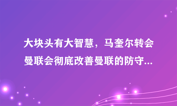 大块头有大智慧，马奎尔转会曼联会彻底改善曼联的防守问题吗？