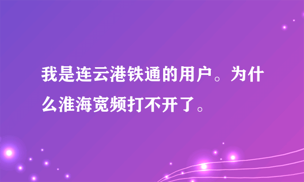 我是连云港铁通的用户。为什么淮海宽频打不开了。