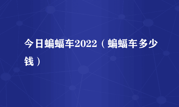 今日蝙蝠车2022（蝙蝠车多少钱）