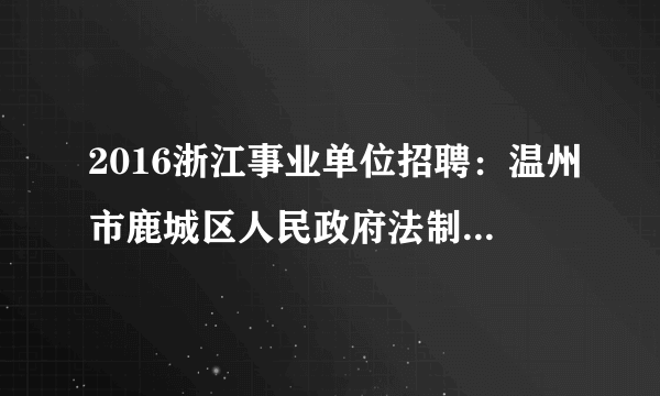 2016浙江事业单位招聘：温州市鹿城区人民政府法制办公室招聘临时工作人员1名