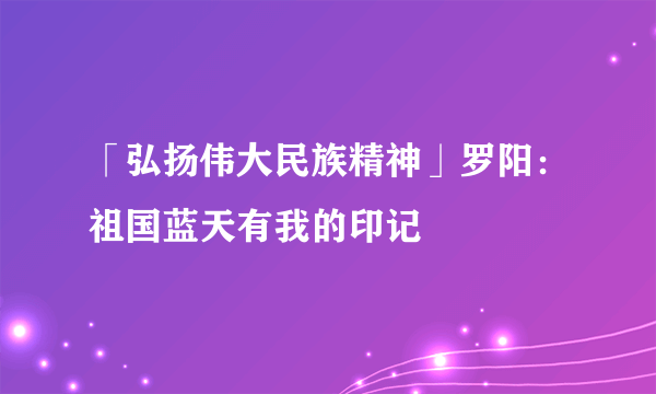 「弘扬伟大民族精神」罗阳：祖国蓝天有我的印记