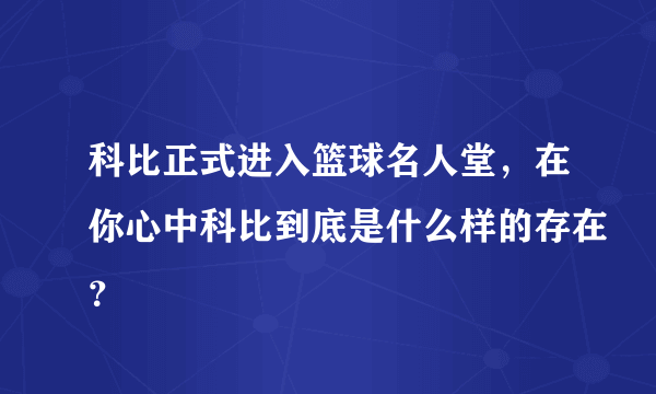 科比正式进入篮球名人堂，在你心中科比到底是什么样的存在？