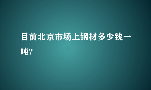 目前北京市场上钢材多少钱一吨?