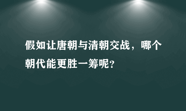 假如让唐朝与清朝交战，哪个朝代能更胜一筹呢？