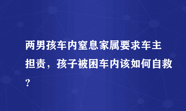 两男孩车内窒息家属要求车主担责，孩子被困车内该如何自救？