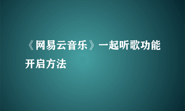 《网易云音乐》一起听歌功能开启方法