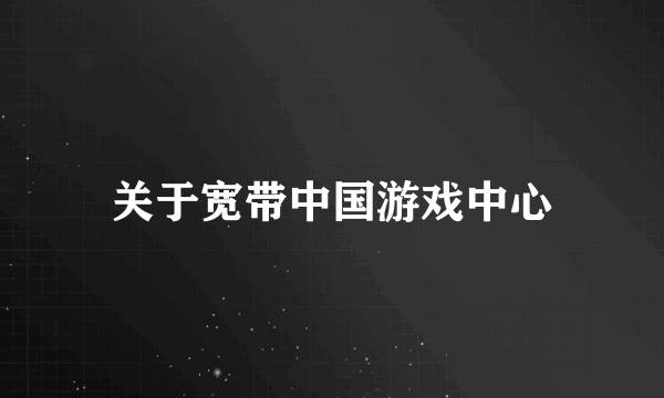 关于宽带中国游戏中心