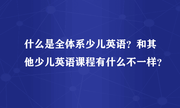 什么是全体系少儿英语？和其他少儿英语课程有什么不一样？