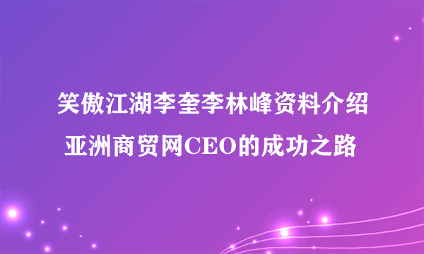 笑傲江湖李奎李林峰资料介绍 亚洲商贸网CEO的成功之路