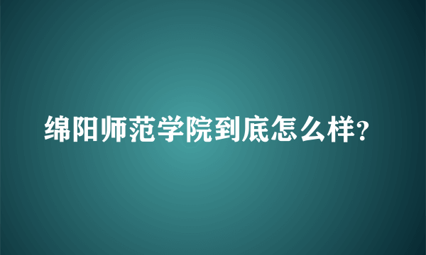 绵阳师范学院到底怎么样？