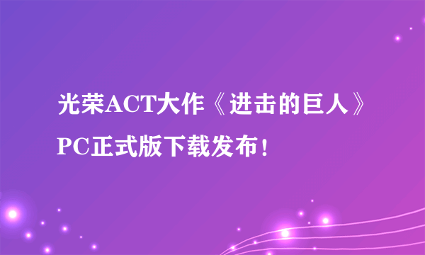 光荣ACT大作《进击的巨人》PC正式版下载发布！