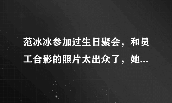 范冰冰参加过生日聚会，和员工合影的照片太出众了，她身边的男人是谁？