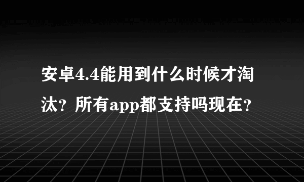 安卓4.4能用到什么时候才淘汰？所有app都支持吗现在？