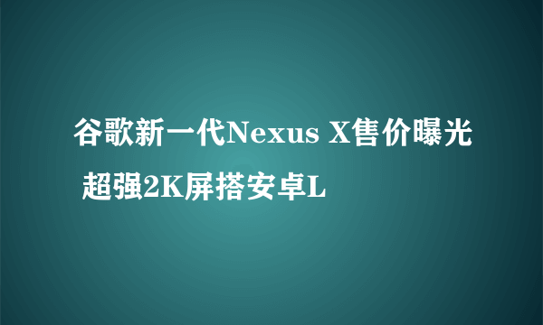 谷歌新一代Nexus X售价曝光 超强2K屏搭安卓L