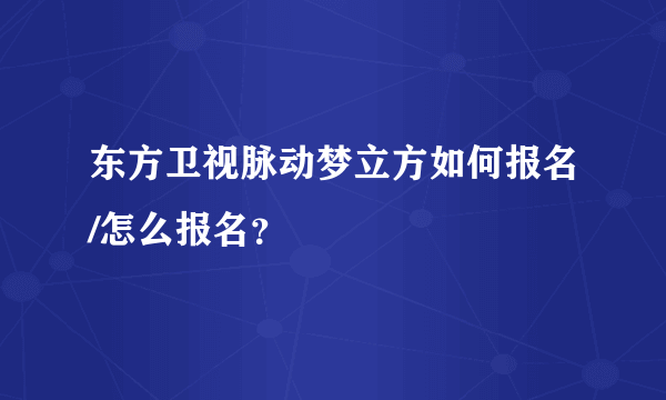 东方卫视脉动梦立方如何报名/怎么报名？