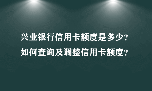 兴业银行信用卡额度是多少？如何查询及调整信用卡额度？