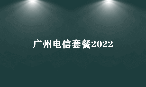 广州电信套餐2022