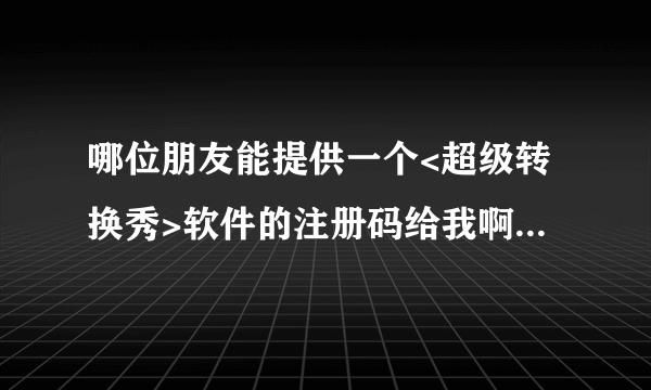 哪位朋友能提供一个<超级转换秀>软件的注册码给我啊??????