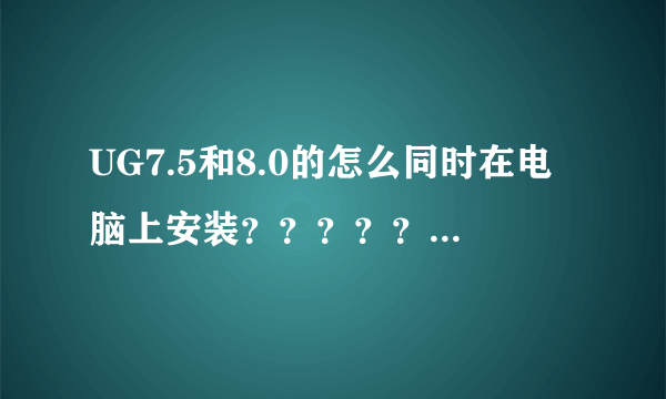 UG7.5和8.0的怎么同时在电脑上安装？？？？？求详细教程