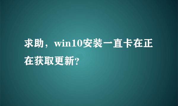 求助，win10安装一直卡在正在获取更新？