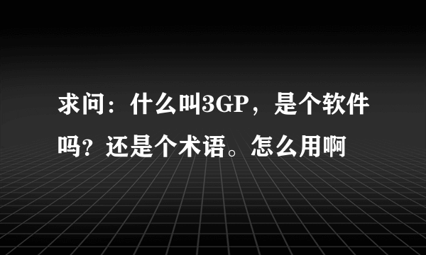 求问：什么叫3GP，是个软件吗？还是个术语。怎么用啊