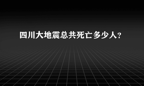 四川大地震总共死亡多少人？