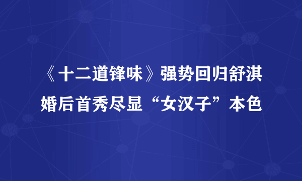 《十二道锋味》强势回归舒淇婚后首秀尽显“女汉子”本色