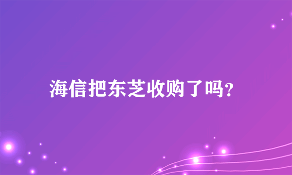 海信把东芝收购了吗？