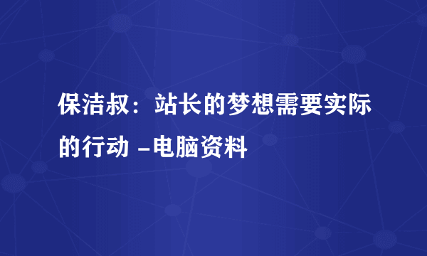 保洁叔：站长的梦想需要实际的行动 -电脑资料